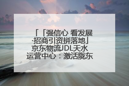 「强信心 看发展·招商引资拼落地」京东物流JDL天水运营中心：激活陇东南区域经济新引擎